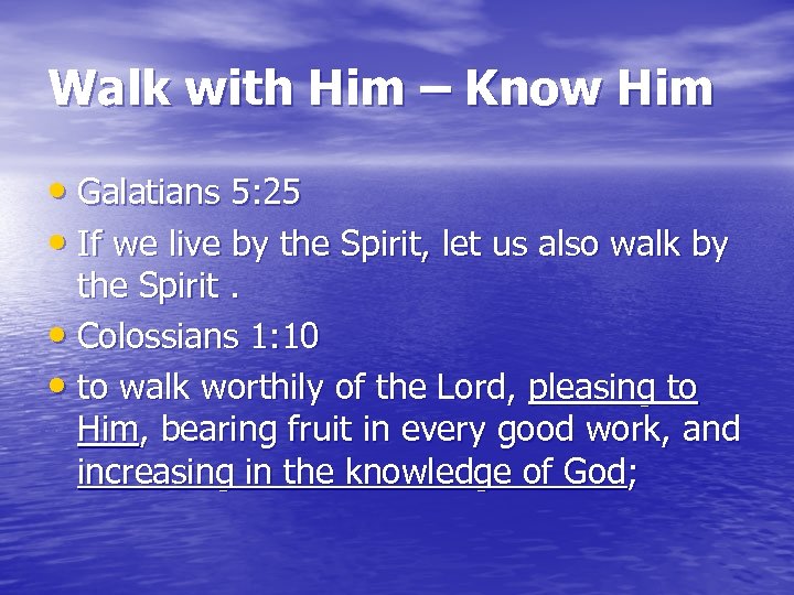 Walk with Him – Know Him • Galatians 5: 25 • If we live