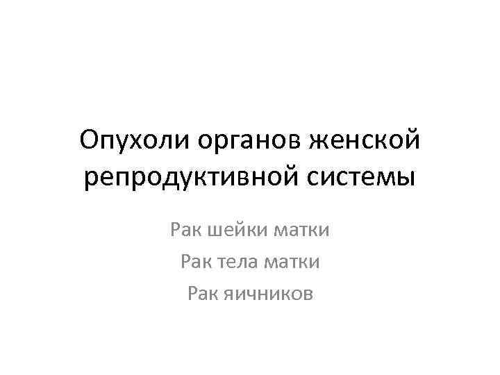 Опухоли органов женской репродуктивной системы Рак шейки матки Рак тела матки Рак яичников 