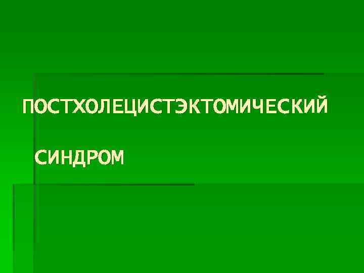 ПОСТХОЛЕЦИСТЭКТОМИЧЕСКИЙ СИНДРОМ 