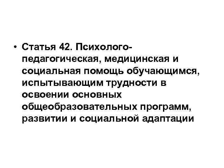  • Статья 42. Психологопедагогическая, медицинская и социальная помощь обучающимся, испытывающим трудности в освоении