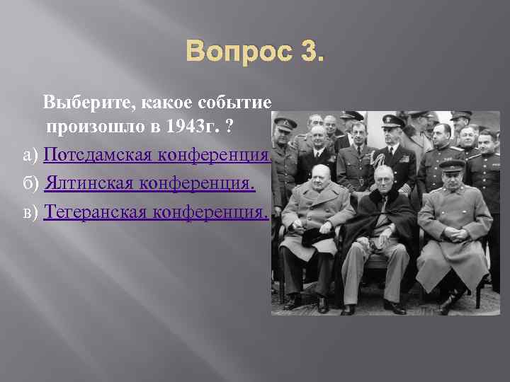 Вопрос 3. Выберите, какое событие произошло в 1943 г. ? а) Потсдамская конференция. б)