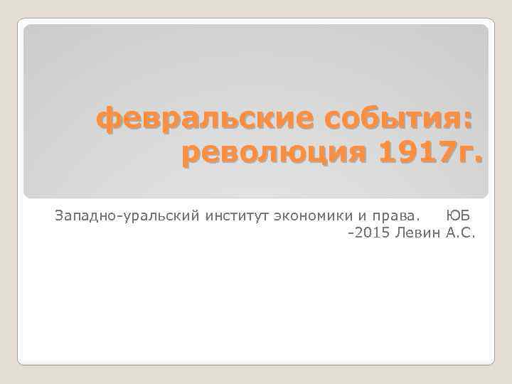 февральские события: революция 1917 г. Западно-уральский институт экономики и права. ЮБ -2015 Левин А.