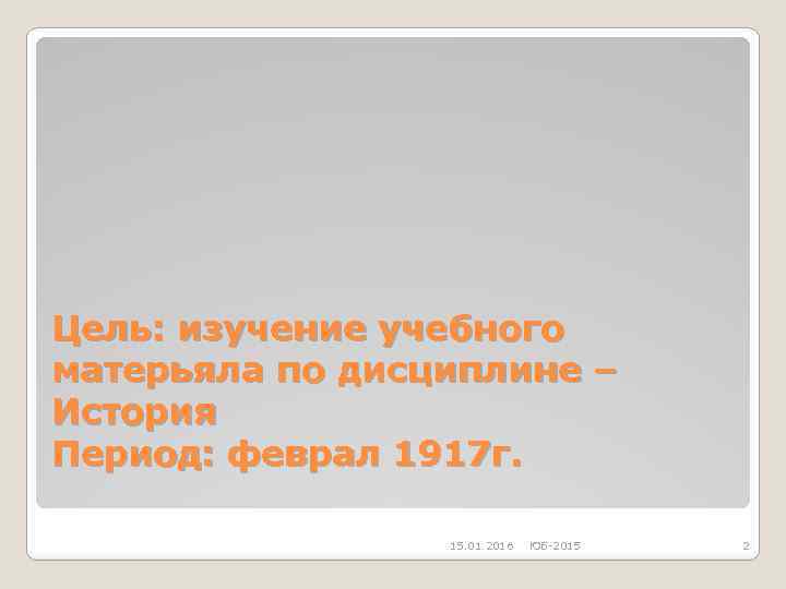 Цель: изучение учебного матерьяла по дисциплине – История Период: феврал 1917 г. 15. 01.