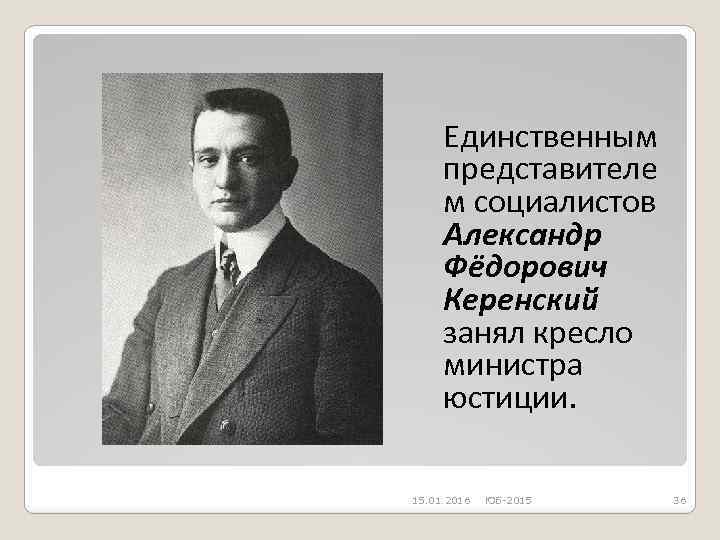 Единственным представителе м социалистов Александр Фёдорович Керенский занял кресло министра юстиции. 15. 01. 2016