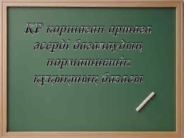 ҚР қоршаған ортаға әсерді бағалаудың нормативтік құқықтық базасы 