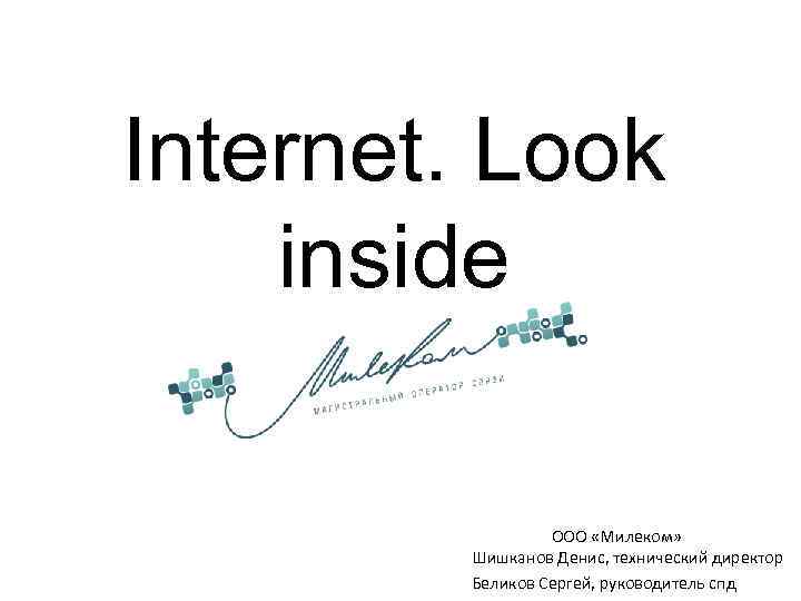 Internet. Look inside ООО «Милеком» Шишканов Денис, технический директор Беликов Сергей, руководитель спд 
