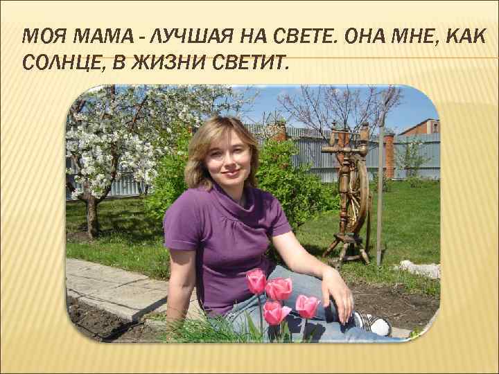 МОЯ МАМА - ЛУЧШАЯ НА СВЕТЕ. ОНА МНЕ, КАК СОЛНЦЕ, В ЖИЗНИ СВЕТИТ. 