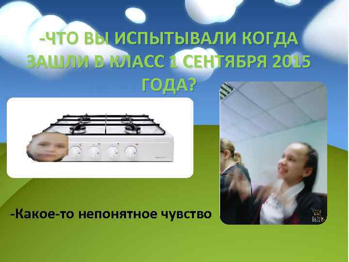 -ЧТО ВЫ ИСПЫТЫВАЛИ КОГДА ЗАШЛИ В КЛАСС 1 СЕНТЯБРЯ 2015 ГОДА? -Какое-то непонятное чувство