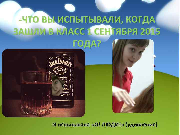-ЧТО ВЫ ИСПЫТЫВАЛИ, КОГДА ЗАШЛИ В КЛАСС 1 СЕНТЯБРЯ 2015 ГОДА? -Я испытывала «О!