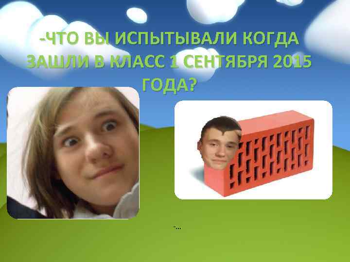 -ЧТО ВЫ ИСПЫТЫВАЛИ КОГДА ЗАШЛИ В КЛАСС 1 СЕНТЯБРЯ 2015 ГОДА? -… 
