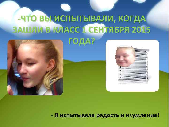 -ЧТО ВЫ ИСПЫТЫВАЛИ, КОГДА ЗАШЛИ В КЛАСС 1 СЕНТЯБРЯ 2015 ГОДА? - Я испытывала