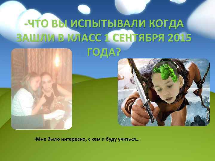 -ЧТО ВЫ ИСПЫТЫВАЛИ КОГДА ЗАШЛИ В КЛАСС 1 СЕНТЯБРЯ 2015 ГОДА? -Мне было интересно,