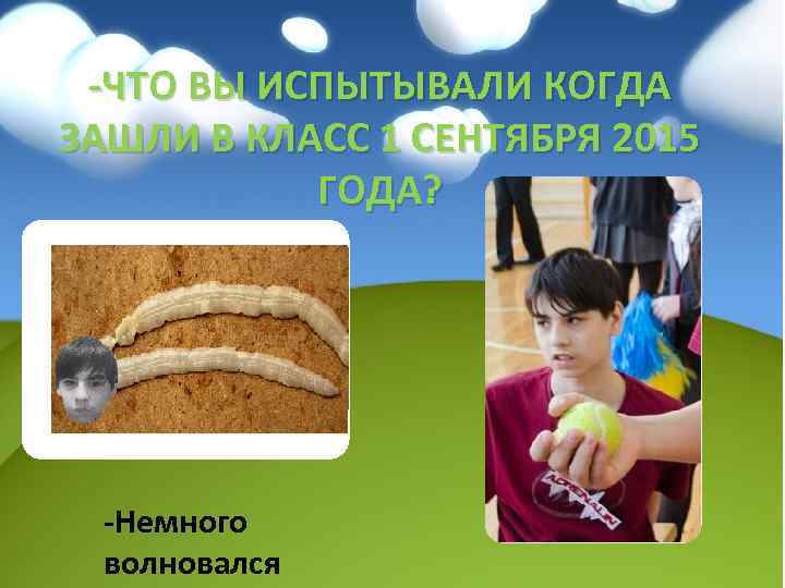 -ЧТО ВЫ ИСПЫТЫВАЛИ КОГДА ЗАШЛИ В КЛАСС 1 СЕНТЯБРЯ 2015 ГОДА? -Немного волновался 