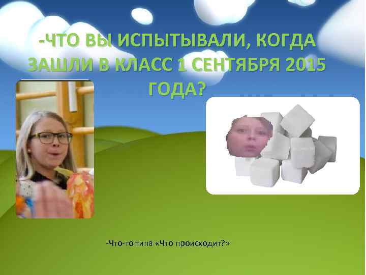 -ЧТО ВЫ ИСПЫТЫВАЛИ, КОГДА ЗАШЛИ В КЛАСС 1 СЕНТЯБРЯ 2015 ГОДА? -Что-то типа «Что