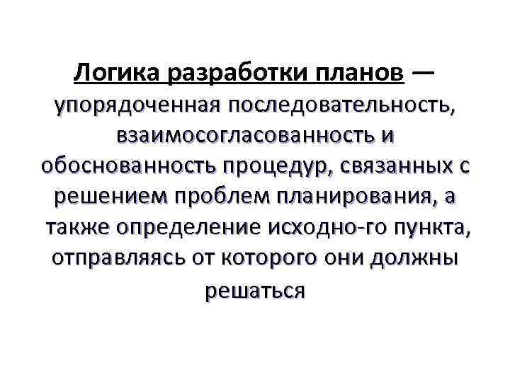 Логика разработки планов — упорядоченная последовательность, взаимосогласованность и обоснованность процедур, связанных с решением проблем