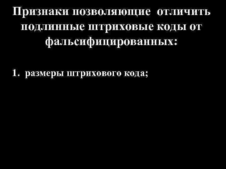 Признаки позволяющие отличить подлинные штриховые коды от фальсифицированных: 1. размеры штрихового кода; 