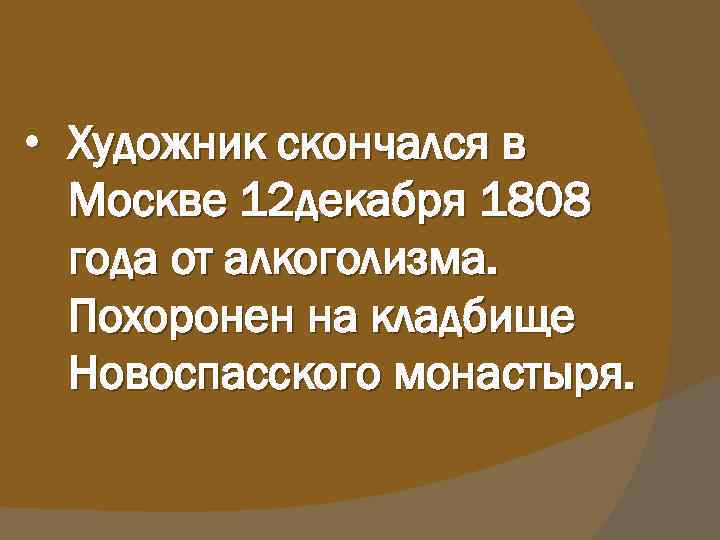  • Художник скончался в Москве 12 декабря 1808 года от алкоголизма. Похоронен на