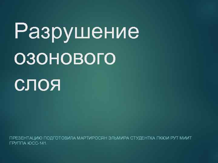 Разрушение озонового слоя ПРЕЗЕНТАЦИЮ ПОДГОТОВИЛА МАРТИРОСЯН ЭЛЬМИРА СТУДЕНТКА ПКЮИ РУТ МИИТ ГРУППА ЮСС-141. 