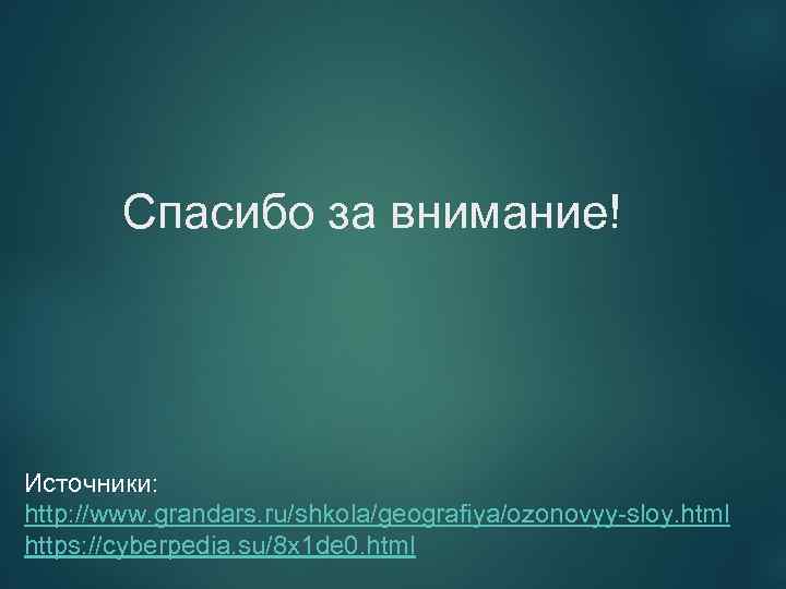 Спасибо за внимание! Источники: http: //www. grandars. ru/shkola/geografiya/ozonovyy-sloy. html https: //cyberpedia. su/8 x 1