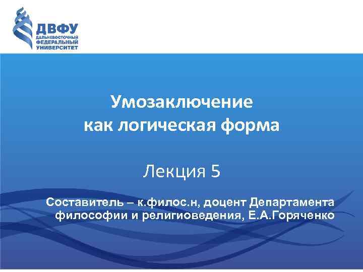 Умозаключение как логическая форма Лекция 5 Составитель – к. филос. н, доцент Департамента философии