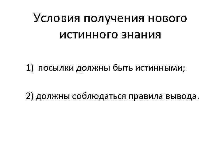Условия получения нового истинного знания 1) посылки должны быть истинными; 2) должны соблюдаться правила