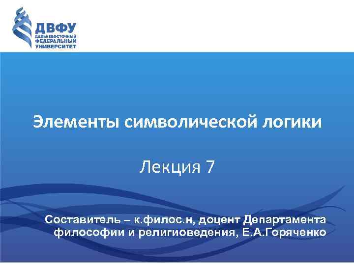 Элементы символической логики Лекция 7 Составитель – к. филос. н, доцент Департамента философии и