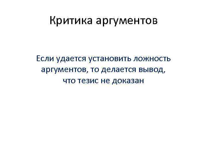 Критика аргументов Если удается установить ложность аргументов, то делается вывод, что тезис не доказан