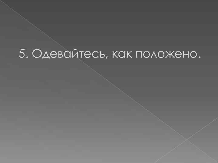 5. Одевайтесь, как положено. 