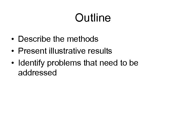 Outline • Describe the methods • Present illustrative results • Identify problems that need