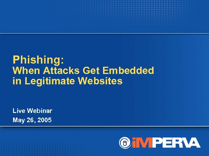 Phishing: When Attacks Get Embedded in Legitimate Websites Live Webinar May 26, 2005 