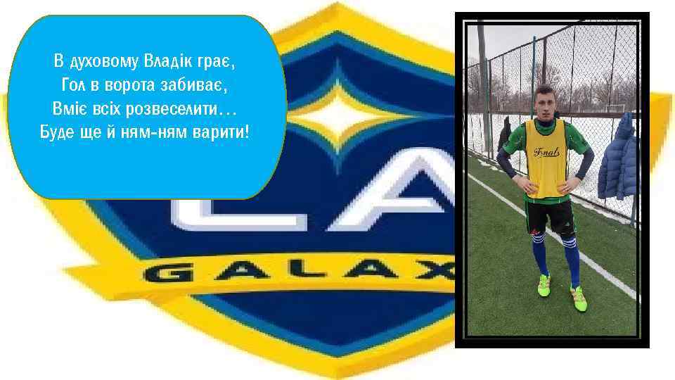 В духовому Владік грає, ВЛАДИСЛАВ ТАРАСЕНКО Гол в ворота забиває, Вміє всіх розвеселити… Буде
