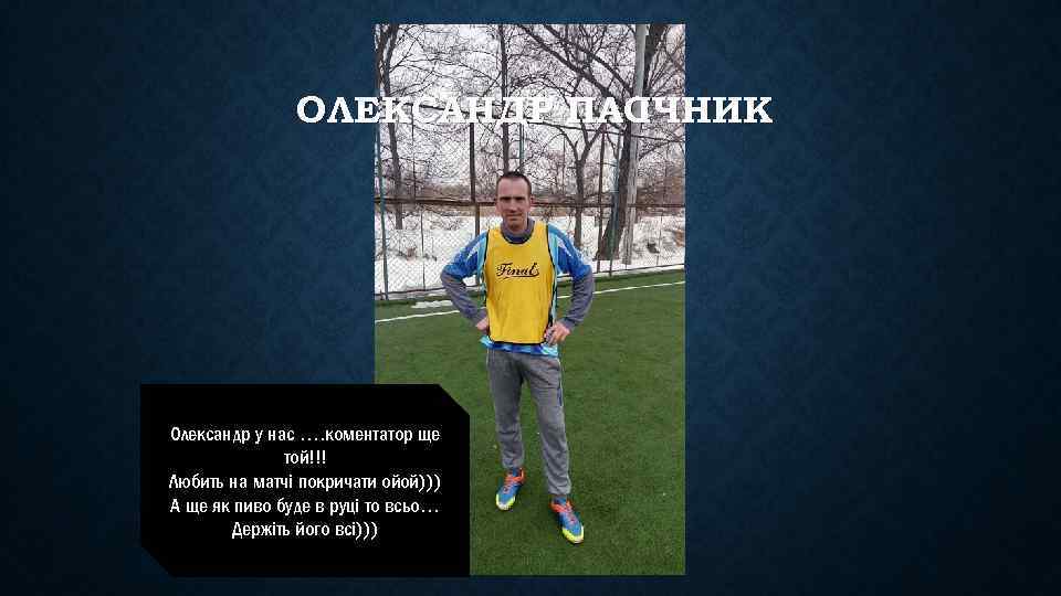 ОЛЕКСАНДР ПАС ІЧНИК Олександр у нас …. коментатор ще той!!! Любить на матчі покричати