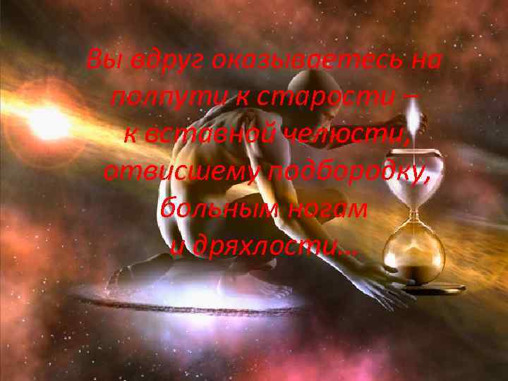 Вы вдруг оказываетесь на полпути к старости – к вставной челюсти, отвисшему подбородку, больным