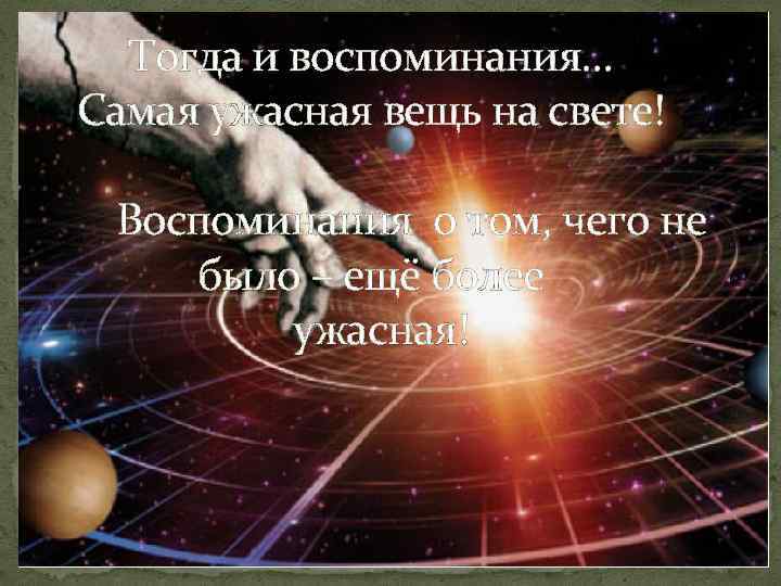 Тогда и воспоминания… Самая ужасная вещь на свете! Воспоминания о том, чего не было