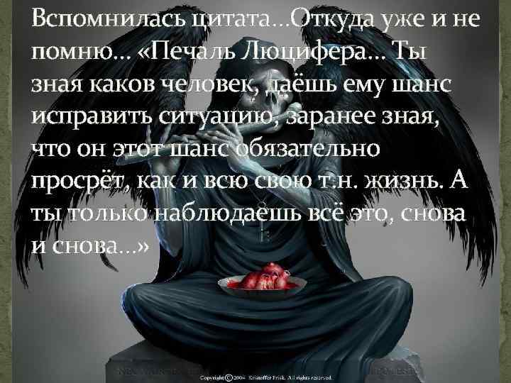 Вспомнилась цитата…Откуда уже и не помню… «Печаль Люцифера… Ты зная каков человек, даёшь ему