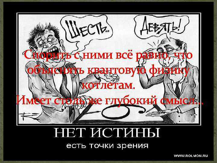 Спорить с ними всё равно, что объяснять квантовую физику котлетам. Имеет столь же глубокий