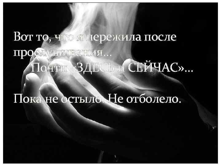 Вот то, что я пережила после прослушивания… Почти «ЗДЕСЬ и СЕЙЧАС» … Пока не
