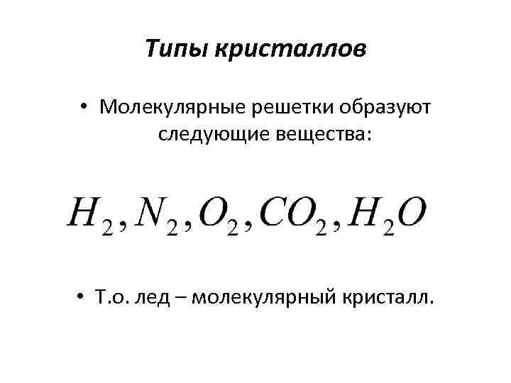 Типы кристаллов • Молекулярные решетки образуют следующие вещества: • Т. о. лед – молекулярный