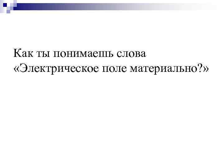 Как ты понимаешь слова «Электрическое поле материально? » 