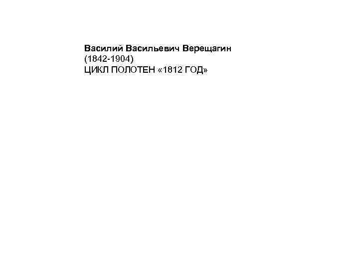 Василий Васильевич Верещагин (1842 -1904) ЦИКЛ ПОЛОТЕН « 1812 ГОД» 