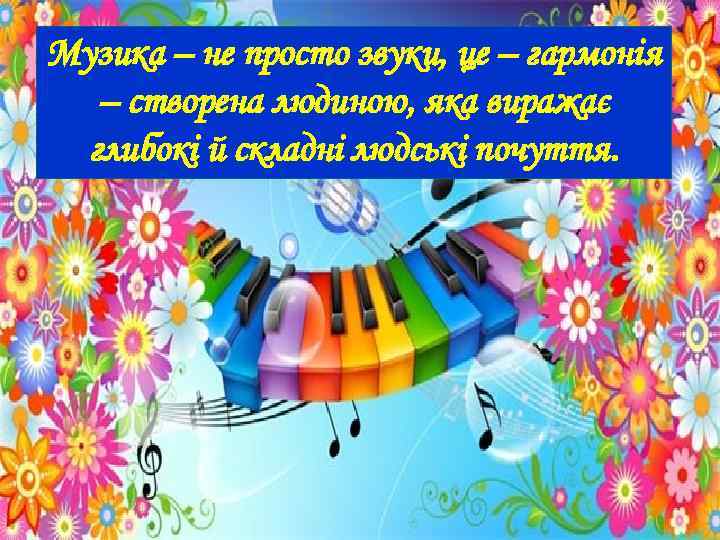 Музика – не просто звуки, це – гармонія – створена людиною, яка виражає глибокі
