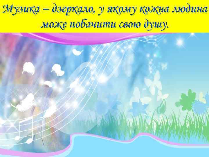 Музика – дзеркало, у якому кожна людина може побачити свою душу. 