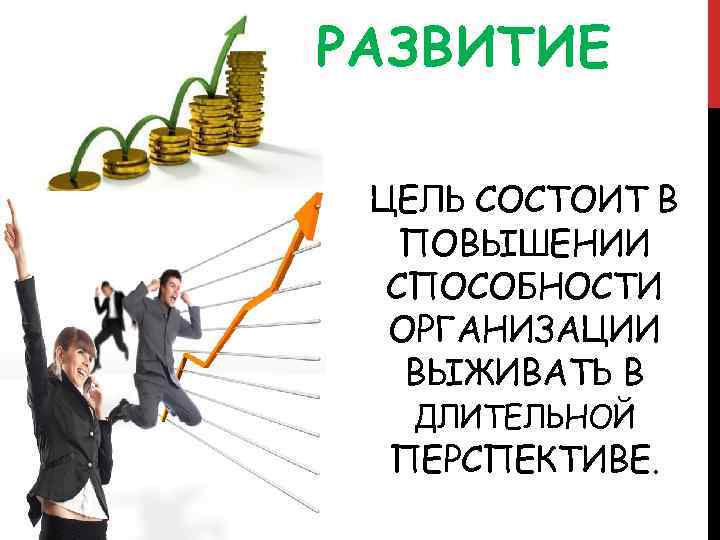 РАЗВИТИЕ ЦЕЛЬ СОСТОИТ В ПОВЫШЕНИИ СПОСОБНОСТИ ОРГАНИЗАЦИИ ВЫЖИВАТЬ В ДЛИТЕЛЬНОЙ ПЕРСПЕКТИВЕ. 