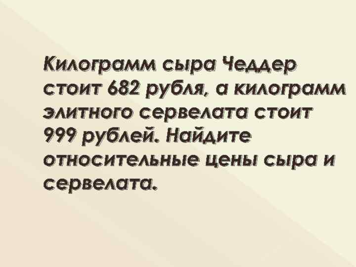 Килограмм сыра Чеддер стоит 682 рубля, а килограмм элитного сервелата стоит 999 рублей. Найдите