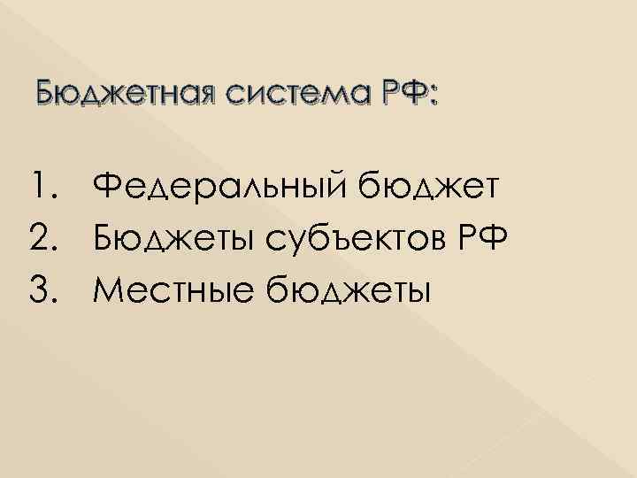 Бюджетная система РФ: 1. Федеральный бюджет 2. Бюджеты субъектов РФ 3. Местные бюджеты 