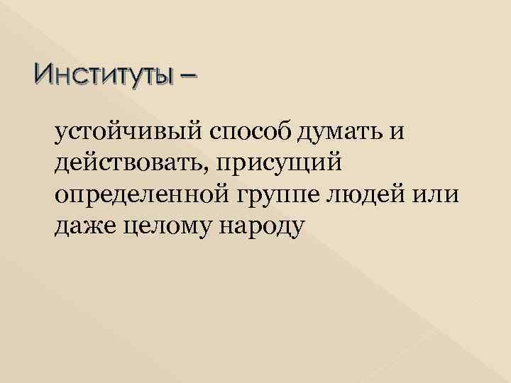 Институты – устойчивый способ думать и действовать, присущий определенной группе людей или даже целому