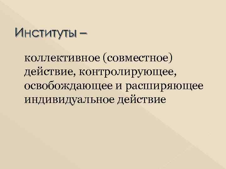 Институты – коллективное (совместное) действие, контролирующее, освобождающее и расширяющее индивидуальное действие 
