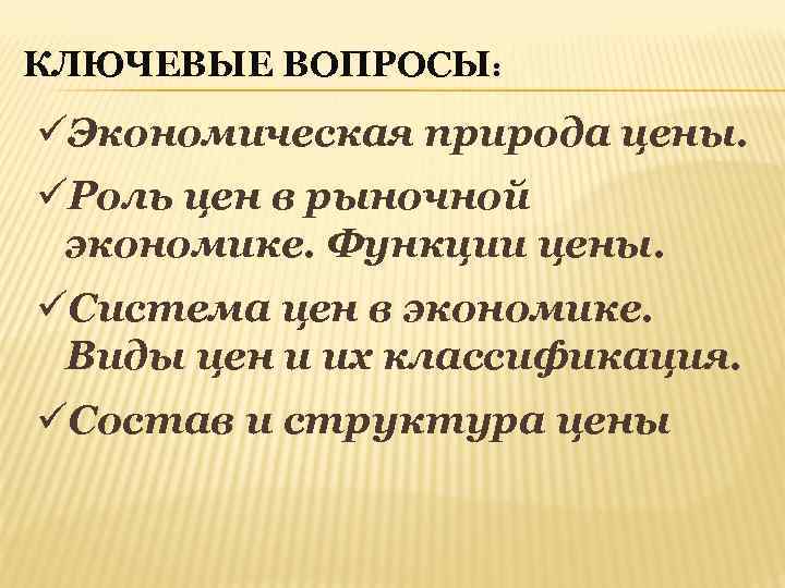 КЛЮЧЕВЫЕ ВОПРОСЫ: üЭкономическая природа цены. üРоль цен в рыночной экономике. Функции цены. üСистема цен