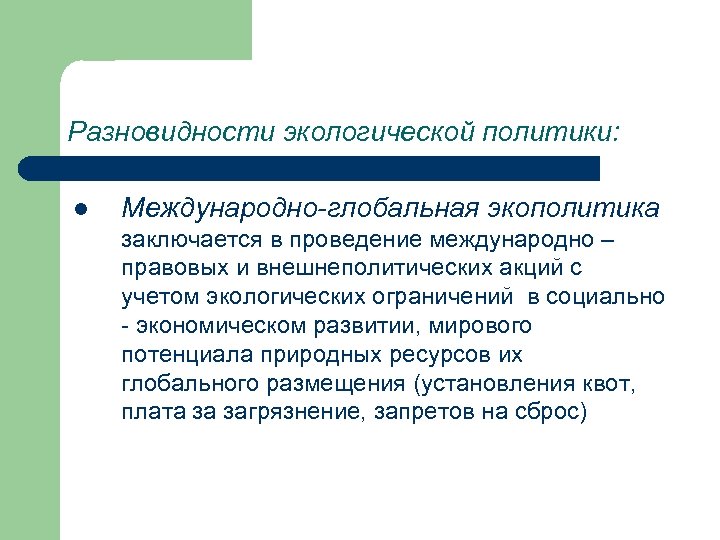 Разновидности экологической политики: l Международно-глобальная экополитика заключается в проведение международно – правовых и внешнеполитических