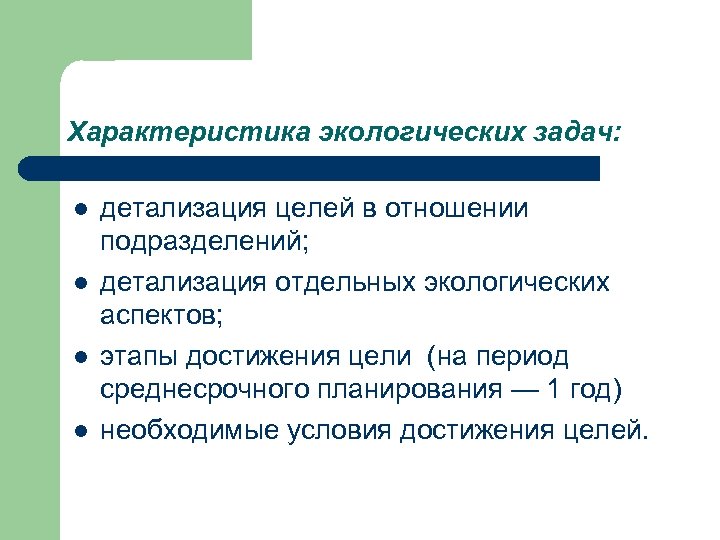 Характеристика экологических задач: l l детализация целей в отношении подразделений; детализация отдельных экологических аспектов;